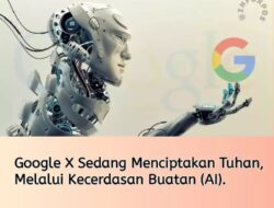 Google X Sedang Menciptakan Tuhan, Melalui Kecerdasan Buatan (Al)